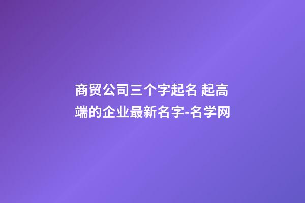 商贸公司三个字起名 起高端的企业最新名字-名学网